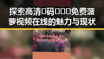 探索高清🈚码🔞❌♋免费菠萝视频在线的魅力与现状