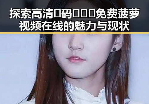 探索高清🈚码🔞❌♋免费菠萝视频在线的魅力与现状