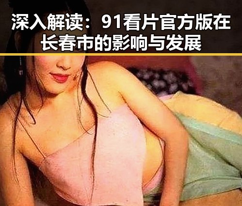 深入解读:91看片官方版在长春市的影响与发展