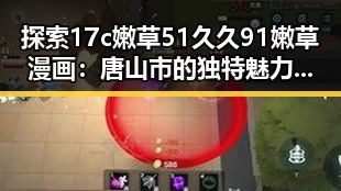 探索17c嫩草51久久91嫩草漫画：唐山市的独特魅力与文化氛围